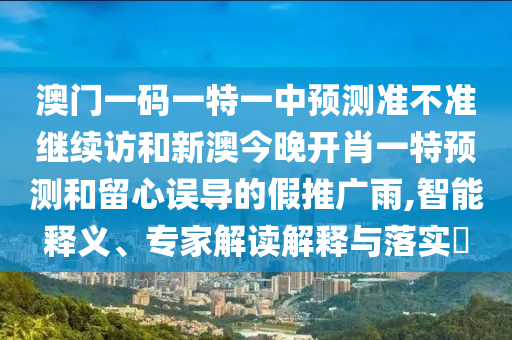 澳門一碼一特一中預測準不準繼續訪和新澳今晚開肖一特預測和留心誤導的假推廣雨,智能釋義、專家解讀解釋與落實?