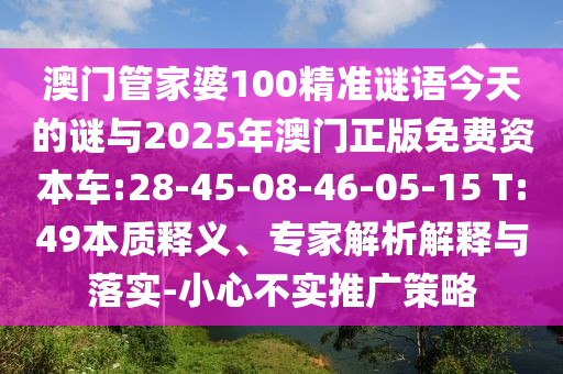 澳門管家婆100精準謎語今天的謎與2025年澳門正版免費資本車:28-45-08-46-05-15 T:49本質釋義、專家解析解釋與落實-小心不實推廣策略