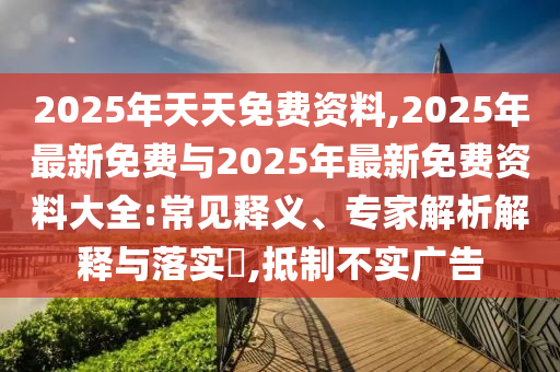 2025年天天免費資料,2025年最新免費與2025年最新免費資料大全:常見釋義、專家解析解釋與落實?,抵制不實廣告