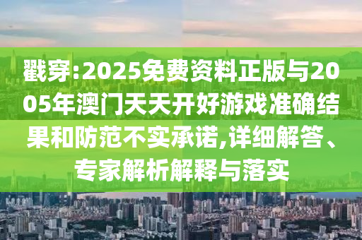 戳穿:2025免費(fèi)資料正版與2005年澳門天天開好游戲準(zhǔn)確結(jié)果和防范不實(shí)承諾,詳細(xì)解答、專家解析解釋與落實(shí)