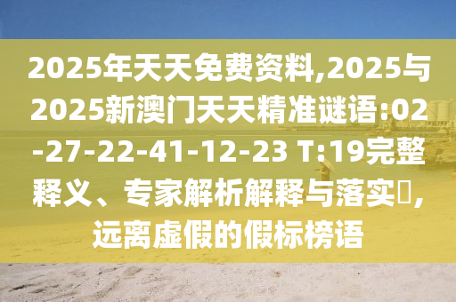 2025年天天免費資料,2025與2025新澳門天天精準謎語:02-27-22-41-12-23 T:19完整釋義、專家解析解釋與落實?,遠離虛假的假標榜語