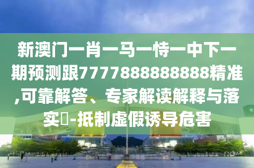 新澳門一肖一馬一恃一中下一期預(yù)測(cè)跟7777888888888精準(zhǔn),可靠解答、專家解讀解釋與落實(shí)?-抵制虛假誘導(dǎo)危害