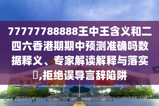 77777788888王中王含義和二四六香港期期中預測準確嗎數據釋義、專家解讀解釋與落實?,拒絕誤導言辭陷阱