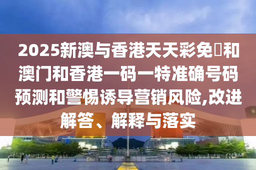 澳門一碼一特一中預測準不準和2025年天天游戲大全和警惕虛假的假誘導扣-清晰釋義、解釋與落實