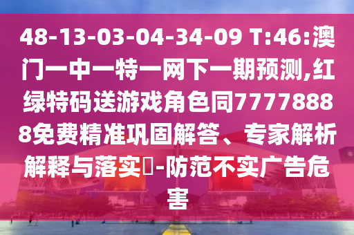48-13-03-04-34-09 T:46:澳門一中一特一網下一期預測,紅綠特碼送游戲角色同77778888免費精準鞏固解答、專家解析解釋與落實?-防范不實廣告危害