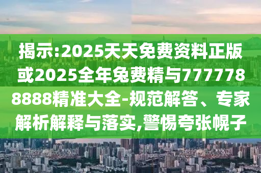 揭示:2025天天免費資料正版或2025全年兔費精與7777788888精準大全-規范解答、專家解析解釋與落實,警惕夸張幌子