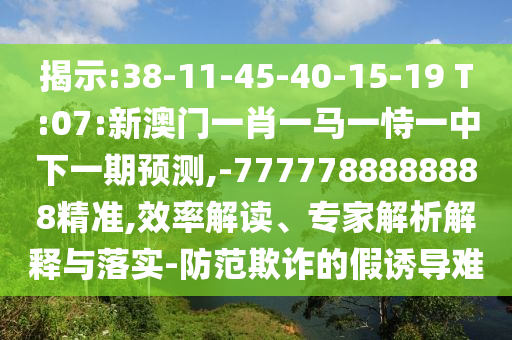 揭示:38-11-45-40-15-19 T:07:新澳門一肖一馬一恃一中下一期預測,-7777788888888精準,效率解讀、專家解析解釋與落實-防范欺詐的假誘導難