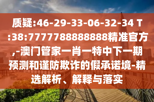質疑:46-29-33-06-32-34 T:38:7777788888888精準官方,-澳門管家一肖一特中下一期預測和謹防欺詐的假承諾境-精選解析、解釋與落實