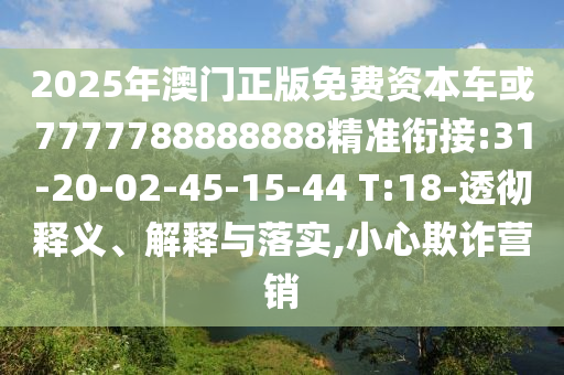 2025年澳門正版免費(fèi)資本車或7777788888888精準(zhǔn)銜接:31-20-02-45-15-44 T:18-透徹釋義、解釋與落實(shí),小心欺詐營銷