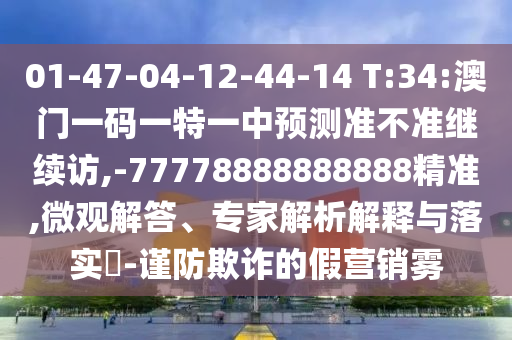 01-47-04-12-44-14 T:34:澳門一碼一特一中預測準不準繼續訪,-77778888888888精準,微觀解答、專家解析解釋與落實?-謹防欺詐的假營銷霧