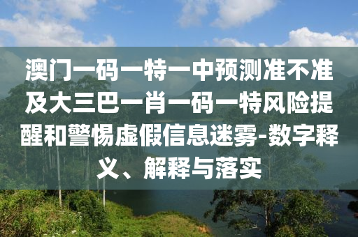 澳門一碼一特一中預(yù)測(cè)準(zhǔn)不準(zhǔn)及大三巴一肖一碼一特風(fēng)險(xiǎn)提醒和警惕虛假信息迷霧-數(shù)字釋義、解釋與落實(shí)