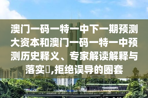 澳門一碼一特一中下一期預測大資本和澳門一碼一特一中預測歷史釋義、專家解讀解釋與落實?,拒絕誤導的圈套
