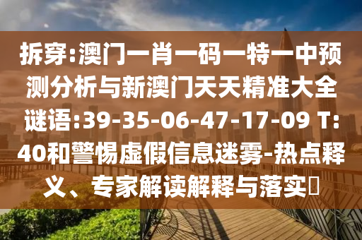 拆穿:澳門一肖一碼一特一中預測分析與新澳門天天精準大全謎語:39-35-06-47-17-09 T:40和警惕虛假信息迷霧-熱點釋義、專家解讀解釋與落實?