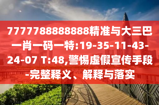 7777788888888精準與大三巴一肖一碼一特:19-35-11-43-24-07 T:48,警惕虛假宣傳手段-完整釋義、解釋與落實
