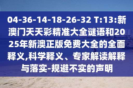 04-36-14-18-26-32 T:13:新澳門天天彩精準大全謎語和2025年新澳正版免費大全的全面釋義,科學釋義、專家解讀解釋與落實-規避不實的聲明