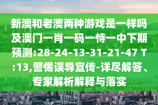 新澳和老澳兩種游戲是一樣嗎及澳門一肖一碼一恃一中下期預測:28-24-13-31-21-47 T:13,警惕誤導宣傳-詳盡解答、專家解析解釋與落實