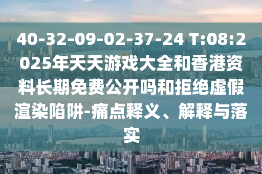 40-32-09-02-37-24 T:08:2025年天天游戲大全和香港資料長期免費公開嗎和拒絕虛假渲染陷阱-痛點釋義、解釋與落實