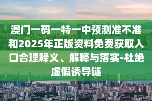 澳門一碼一特一中預測準不準和2025年正版資料免費獲取入口合理釋義、解釋與落實-杜絕虛假誘導鏈