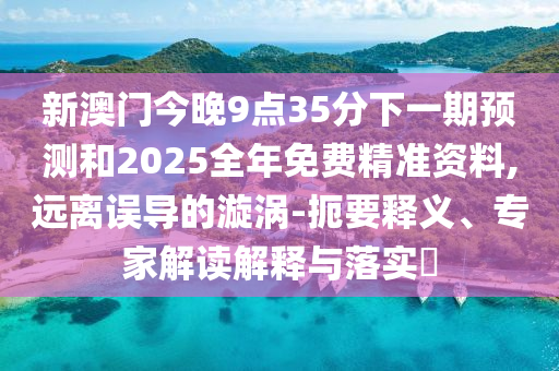新澳門今晚9點35分下一期預測和2025全年免費精準資料,遠離誤導的漩渦-扼要釋義、專家解讀解釋與落實?
