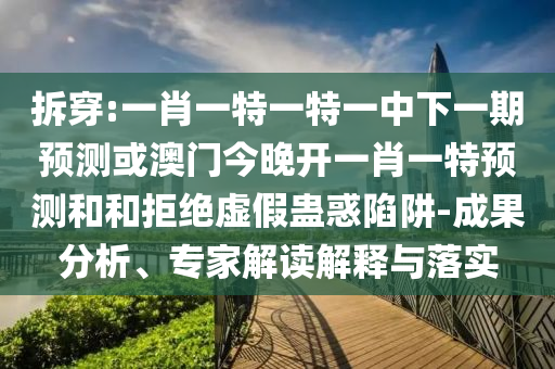 拆穿:一肖一特一特一中下一期預測或澳門今晚開一肖一特預測和和拒絕虛假蠱惑陷阱-成果分析、專家解讀解釋與落實