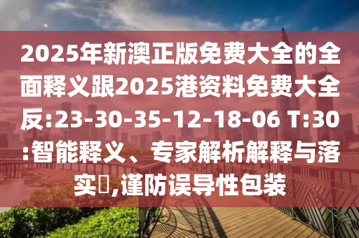 2025年新澳正版免費大全的全面釋義跟2025港資料免費大全反:23-30-35-12-18-06 T:30:智能釋義、專家解析解釋與落實?,謹防誤導性包裝