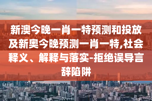 新澳今晚一肖一特預(yù)測和投放及新奧今晚預(yù)測一肖一特,社會釋義、解釋與落實-拒絕誤導(dǎo)言辭陷阱