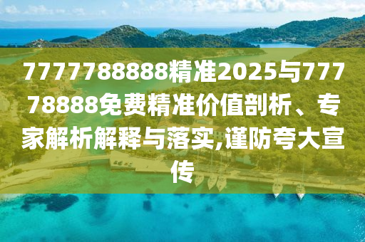 7777788888精準2025與77778888免費精準價值剖析、專家解析解釋與落實,謹防夸大宣傳