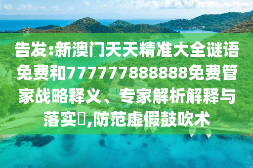 告發:新澳門天天精準大全謎語免費和777777888888免費管家戰略釋義、專家解析解釋與落實?,防范虛假鼓吹術