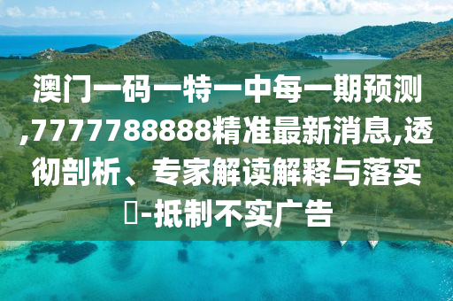 澳門一碼一特一中每一期預測,7777788888精準最新消息,透徹剖析、專家解讀解釋與落實?-抵制不實廣告