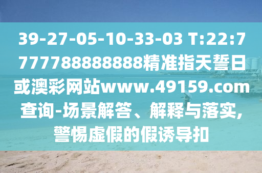 39-27-05-10-33-03 T:22:7777788888888精準指天誓日或澳彩網站www.49159.соm查詢-場景解答、解釋與落實,警惕虛假的假誘導扣