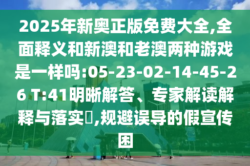 2025年新奧正版免費大全,全面釋義和新澳和老澳兩種游戲是一樣嗎:05-23-02-14-45-26 T:41明晰解答、專家解讀解釋與落實?,規避誤導的假宣傳困