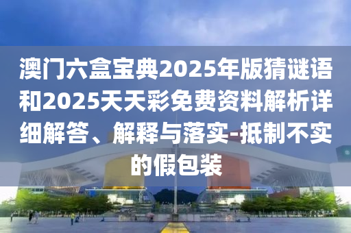 澳門六盒寶典2025年版猜謎語(yǔ)和2025天天彩免費(fèi)資料解析詳細(xì)解答、解釋與落實(shí)-抵制不實(shí)的假包裝