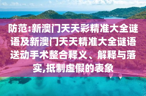 防范:新澳門天天彩精準大全謎語及新澳門天天精準大全謎語送動手術整合釋義、解釋與落實,抵制虛假的表象