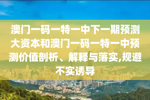 澳門一碼一特一中下一期預測大資本和澳門一碼一特一中預測價值剖析、解釋與落實,規避不實誘導