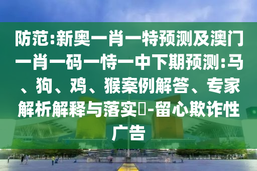 防范:新奧一肖一特預測及澳門一肖一碼一恃一中下期預測:馬、狗、雞、猴案例解答、專家解析解釋與落實?-留心欺詐性廣告