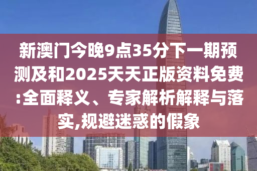新澳門今晚9點35分下一期預測及和2025天天正版資料免費:全面釋義、專家解析解釋與落實,規避迷惑的假象