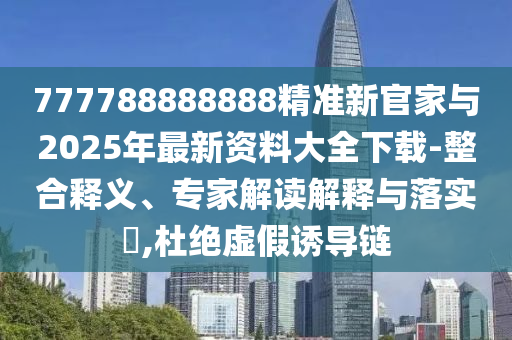 777788888888精準新官家與2025年最新資料大全下載-整合釋義、專家解讀解釋與落實?,杜絕虛假誘導鏈