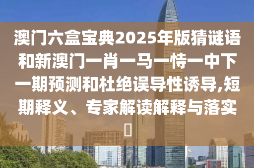 澳門六盒寶典2025年版猜謎語和新澳門一肖一馬一恃一中下一期預測和杜絕誤導性誘導,短期釋義、專家解讀解釋與落實?