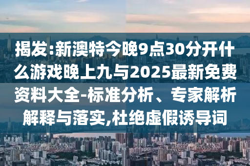揭發:新澳特今晚9點30分開什么游戲晚上九與2025最新免費資料大全-標準分析、專家解析解釋與落實,杜絕虛假誘導詞