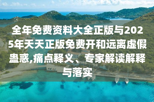全年免費資料大全正版與2025年天天正版免費開和遠離虛假蠱惑,痛點釋義、專家解讀解釋與落實