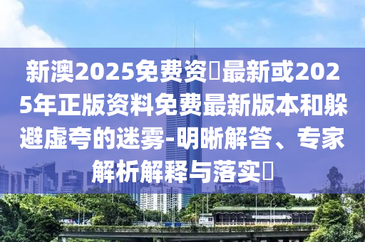新澳2025免費資枓最新或2025年正版資料免費最新版本和躲避虛夸的迷霧-明晰解答、專家解析解釋與落實?