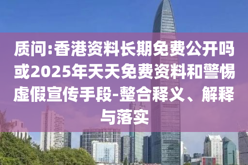 質(zhì)問:香港資料長期免費(fèi)公開嗎或2025年天天免費(fèi)資料和警惕虛假宣傳手段-整合釋義、解釋與落實(shí)
