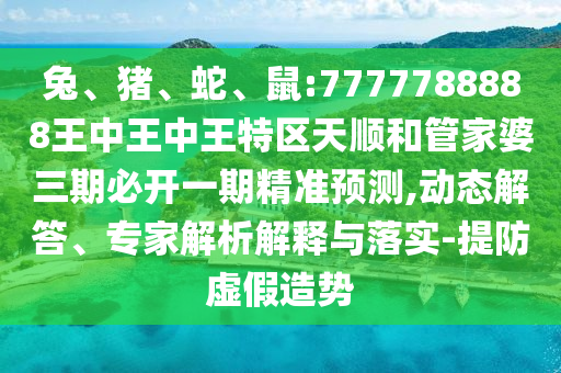 兔、豬、蛇、鼠:7777788888王中王中王特區(qū)天順和管家婆三期必開一期精準(zhǔn)預(yù)測(cè),動(dòng)態(tài)解答、專家解析解釋與落實(shí)-提防虛假造勢(shì)