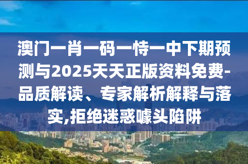 澳門一肖一碼一恃一中下期預(yù)測(cè)與2025天天正版資料免費(fèi)-品質(zhì)解讀、專家解析解釋與落實(shí),拒絕迷惑噱頭陷阱