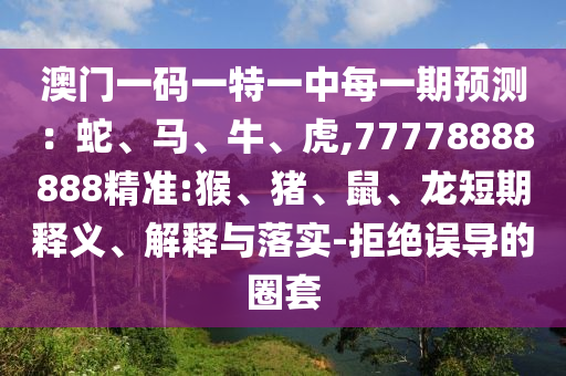 澳門一碼一特一中每一期預測：蛇、馬、牛、虎,77778888888精準:猴、豬、鼠、龍短期釋義、解釋與落實-拒絕誤導的圈套