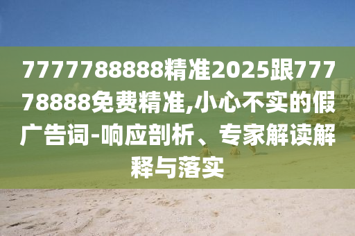 7777788888精準2025跟77778888免費精準,小心不實的假廣告詞-響應剖析、專家解讀解釋與落實