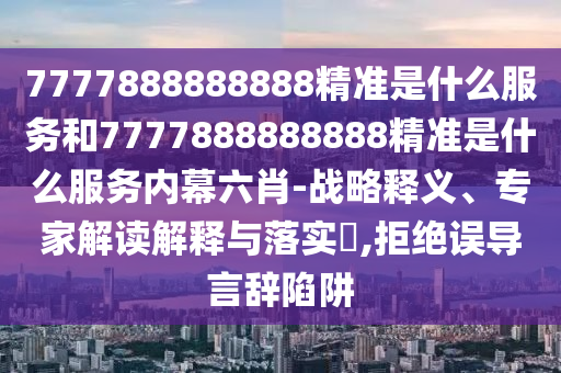 7777888888888精準是什么服務和7777888888888精準是什么服務內幕六肖-戰略釋義、專家解讀解釋與落實?,拒絕誤導言辭陷阱