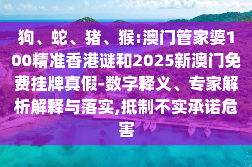 狗、蛇、豬、猴:澳門管家婆100精準(zhǔn)香港謎和2025新澳門免費(fèi)掛牌真假-數(shù)字釋義、專家解析解釋與落實(shí),抵制不實(shí)承諾危害