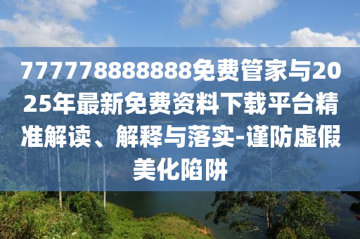 777778888888免費(fèi)管家與2025年最新免費(fèi)資料下載平臺(tái)精準(zhǔn)解讀、解釋與落實(shí)-謹(jǐn)防虛假美化陷阱
