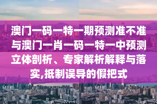 澳門一碼一特一期預測準不準與澳門一肖一碼一特一中預測立體剖析、專家解析解釋與落實,抵制誤導的假把式